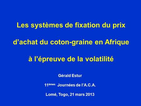 Les systèmes de fixation du prix dachat du coton-graine en Afrique à lépreuve de la volatilité Gérald Estur 11 èmes Journées de lA.C.A. Lomé, Togo, 21.