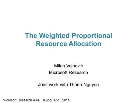The Weighted Proportional Resource Allocation Milan Vojnović Microsoft Research Joint work with Thành Nguyen Microsoft Research Asia, Beijing, April, 2011.