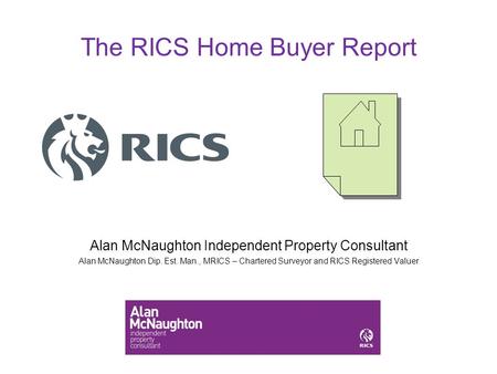 The RICS Home Buyer Report Alan McNaughton Independent Property Consultant Alan McNaughton Dip. Est. Man., MRICS – Chartered Surveyor and RICS Registered.