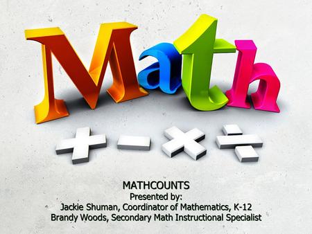 MATHCOUNTS Presented by: Jackie Shuman, Coordinator of Mathematics, K-12 Brandy Woods, Secondary Math Instructional Specialist.