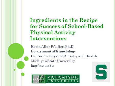 Ingredients in the Recipe for Success of School-Based Physical Activity Interventions Karin Allor Pfeiffer, Ph.D. Department of Kinesiology Center for.