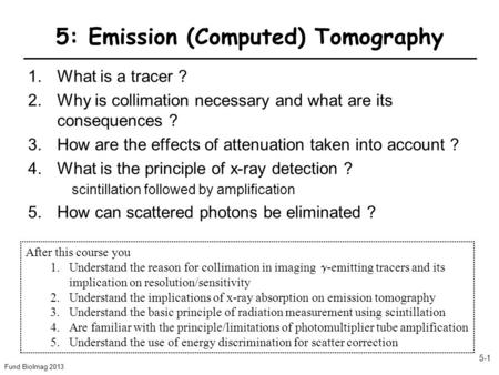 Fund BioImag 2013 5-1 5: Emission (Computed) Tomography 1.What is a tracer ? 2.Why is collimation necessary and what are its consequences ? 3.How are the.