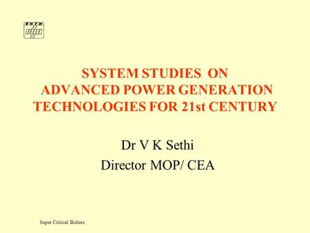 Super Critical Boilers SYSTEM STUDIES ON ADVANCED POWER GENERATION TECHNOLOGIES FOR 21st CENTURY Dr V K Sethi Director MOP/ CEA.