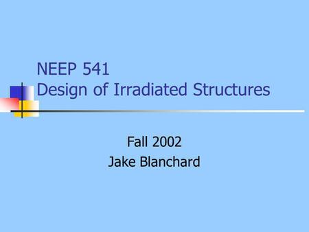 NEEP 541 Design of Irradiated Structures Fall 2002 Jake Blanchard.