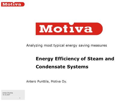 Antero Punttila 10.12.2007 1 Analyzing most typical energy saving measures Energy Efficiency of Steam and Condensate Systems Antero Punttila, Motiva Oy.