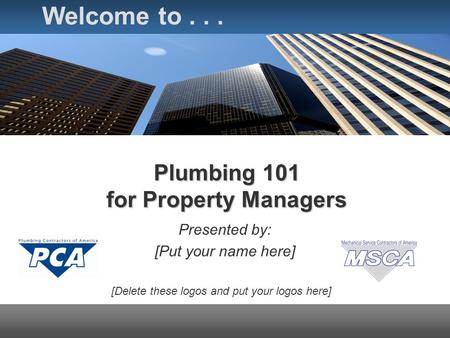 Plumbing 101 for Property Managers Presented by: [Put your name here] Welcome to... [Delete these logos and put your logos here]