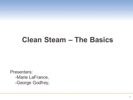 1 Clean Steam – The Basics Presenters: -Marie LaFrance, -George Godfrey,