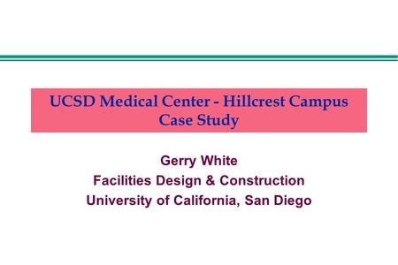 UCSD Medical Center - Hillcrest Campus Case Study Gerry White Facilities Design & Construction University of California, San Diego.