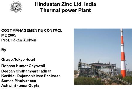 Hindustan Zinc Ltd, India Thermal power Plant COST MANAGEMENT & CONTROL ME 2605 Prof. Håkan Kullvén By Group:Tokyo Hotel Roshan Kumar Gnyawali Deepan Chithambaranadhan.