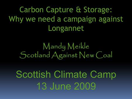 Carbon Capture & Storage: Why we need a campaign against Longannet Mandy Meikle Scotland Against New Coal Scottish Climate Camp 13 June 2009.