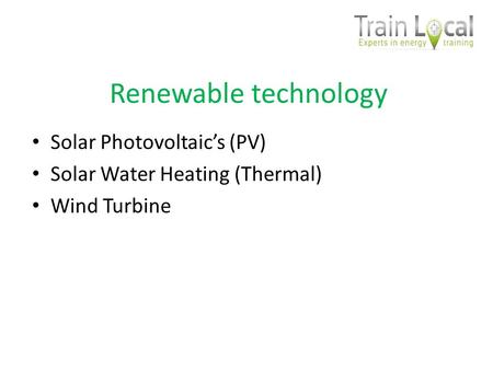 Renewable technology Solar Photovoltaics (PV) Solar Water Heating (Thermal) Wind Turbine.