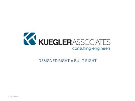 11/4/2008 KUEGLER ASSOCIATES, LLC DESIGNED RIGHT = BUILT RIGHT.