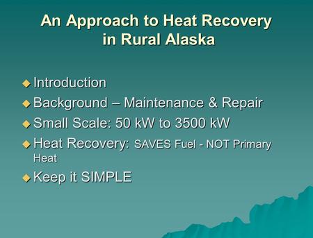 An Approach to Heat Recovery in Rural Alaska Introduction Introduction Background – Maintenance & Repair Background – Maintenance & Repair Small Scale: