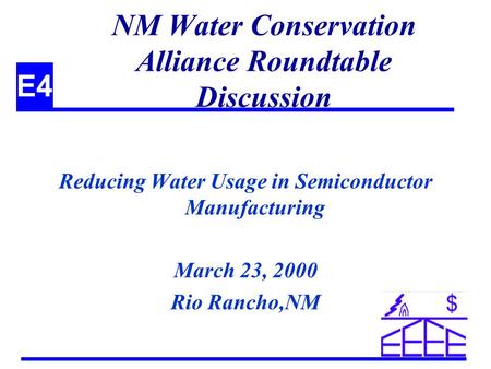 E4 NM Water Conservation Alliance Roundtable Discussion Reducing Water Usage in Semiconductor Manufacturing March 23, 2000 Rio Rancho,NM.