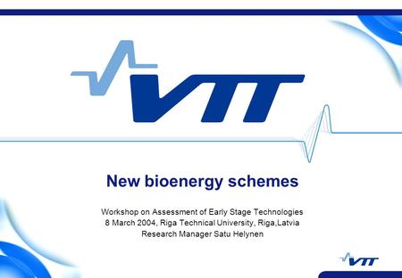 New bioenergy schemes Workshop on Assessment of Early Stage Technologies 8 March 2004, Riga Technical University, Riga,Latvia Research Manager Satu Helynen.