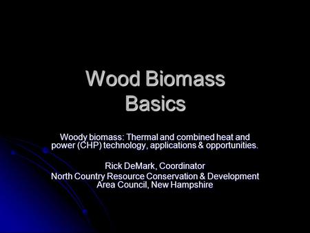Wood Biomass Basics Woody biomass: Thermal and combined heat and power (CHP) technology, applications & opportunities. Rick DeMark, Coordinator North Country.