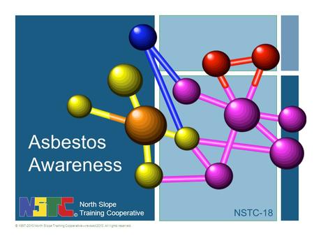 North Slope Training Cooperative © 1997-2010 North Slope Training Cooperativerevised 2010. All rights reserved. Asbestos Awareness NSTC-18.