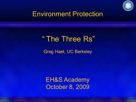 Environment Protection The Three Rs Greg Haet, UC Berkeley EH&S Academy October 8, 2009.