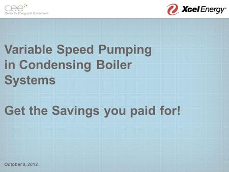 Variable Speed Pumping in Condensing Boiler Systems Get the Savings you paid for! October 9, 2012.