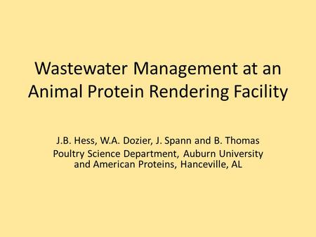 Wastewater Management at an Animal Protein Rendering Facility J.B. Hess, W.A. Dozier, J. Spann and B. Thomas Poultry Science Department, Auburn University.