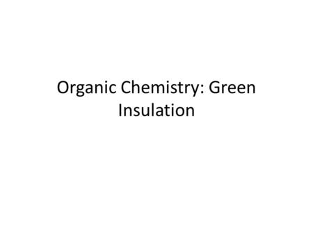 Organic Chemistry: Green Insulation. Introduction Environmental consciousness and energy efficiency are very important issue facing us today. Insulation.
