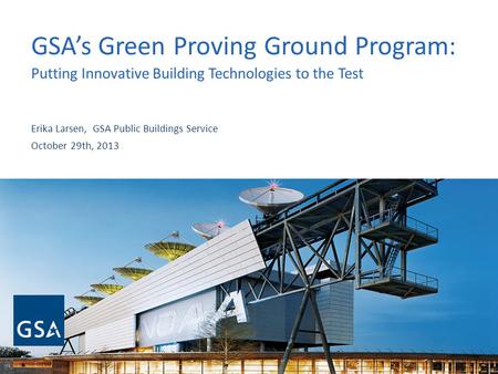 GSAs Green Proving Ground Program: Putting Innovative Building Technologies to the Test Erika Larsen, GSA Public Buildings Service October 29th, 2013.