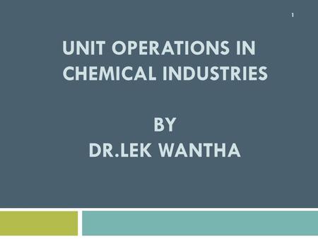 Unit Operations in Chemical Industries BY Dr.LEK WANTHA