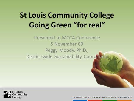 St Louis Community College Going Green for real Presented at MCCA Conference 5 November 09 Peggy Moody, Ph.D., District-wide Sustainability Coordinator.