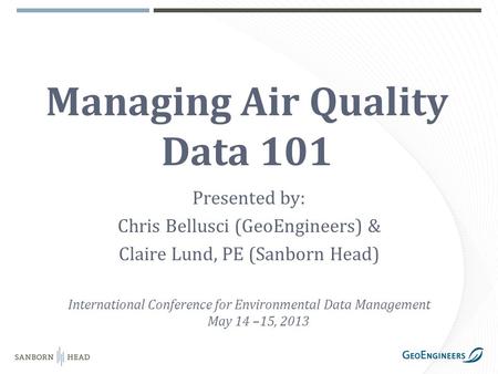 Managing Air Quality Data 101 Presented by: Chris Bellusci (GeoEngineers) & Claire Lund, PE (Sanborn Head) International Conference for Environmental Data.