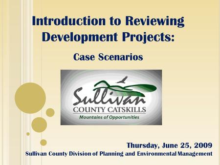 Introduction to Reviewing Development Projects: Case Scenarios Thursday, June 25, 2009 Sullivan County Division of Planning and Environmental Management.