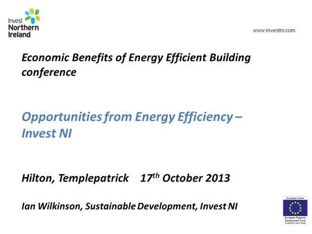 Economic Benefits of Energy Efficient Building conference Opportunities from Energy Efficiency – Invest NI Hilton, Templepatrick 17 th October 2013 Ian.