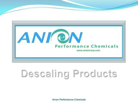 Anion Performance Chemicals. Scale What is it? How is it costing you money? The Solution - Anion DScale Applications Key Features Major Customers.