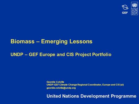 GEF Biomass – Emerging Lessons UNDP – GEF Europe and CIS Project Portfolio United Nations Development Programme Geordie Colville UNDP-GEF Climate Change.