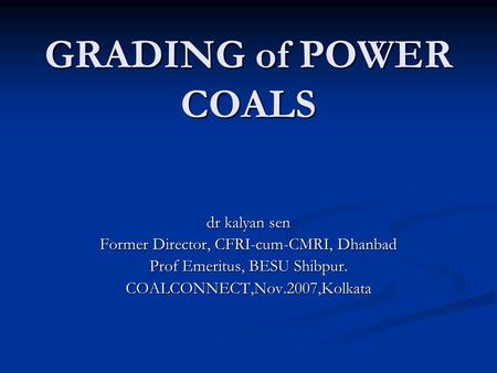 GRADING of POWER COALS dr kalyan sen Former Director, CFRI-cum-CMRI, Dhanbad Prof Emeritus, BESU Shibpur. COALCONNECT,Nov.2007,Kolkata.
