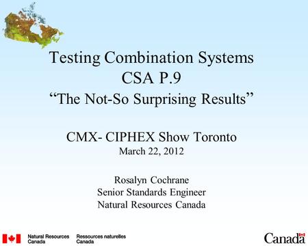 Testing Combination Systems CSA P.9 The Not-So Surprising Results CMX- CIPHEX Show Toronto March 22, 2012 Rosalyn Cochrane Senior Standards Engineer Natural.