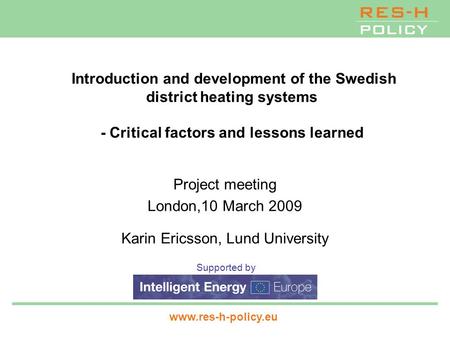 Supported by www.res-h-policy.eu Introduction and development of the Swedish district heating systems Critical factors and lessons learned Project meeting.