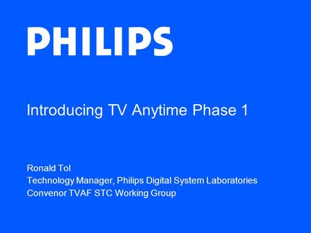 Introducing TV Anytime Phase 1 Ronald Tol Technology Manager, Philips Digital System Laboratories Convenor TVAF STC Working Group.