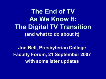 The End of TV As We Know It: The Digital TV Transition (and what to do about it) Jon Bell, Presbyterian College Faculty Forum, 21 September 2007 with some.