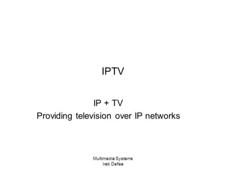 Multimedia Systems Irek Defee IPTV IP + TV Providing television over IP networks.