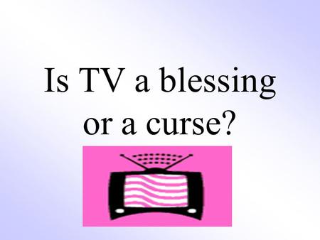 Is TV a blessing or a curse?