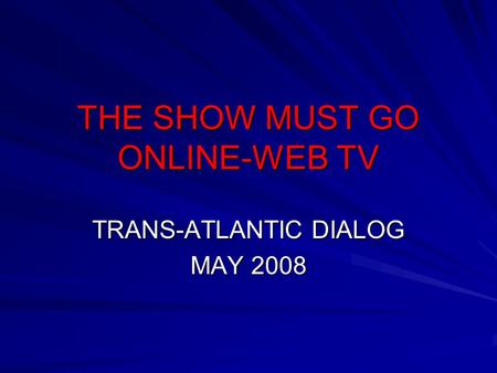 THE SHOW MUST GO ONLINE-WEB TV TRANS-ATLANTIC DIALOG MAY 2008.