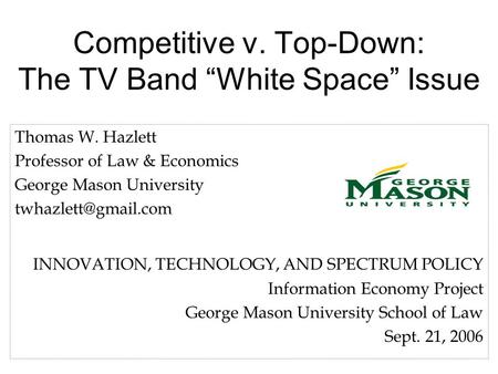 Competitive v. Top-Down: The TV Band White Space Issue Thomas W. Hazlett Professor of Law & Economics George Mason University INNOVATION,