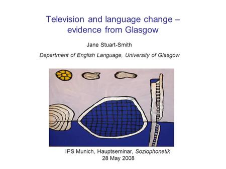 Television and language change – evidence from Glasgow Jane Stuart-Smith Department of English Language, University of Glasgow IPS Munich, Hauptseminar,