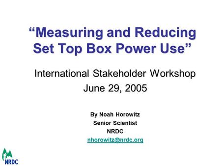 Measuring and Reducing Set Top Box Power Use International Stakeholder Workshop June 29, 2005 By Noah Horowitz Senior Scientist NRDC