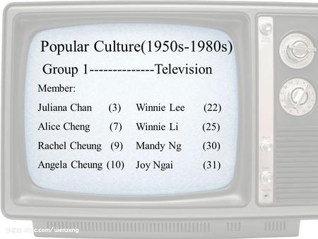 Group 1--------------Television Member: Juliana Chan (3) Alice Cheng (7) Rachel Cheung (9) Angela Cheung (10) Popular Culture(1950s-1980s) Winnie Lee (22)