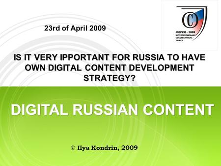 23rd of April 2009 IS IT VERY IPPORTANT FOR RUSSIA TO HAVE OWN DIGITAL CONTENT DEVELOPMENT STRATEGY? © Ilya Kondrin, 2009.
