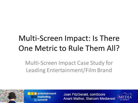 Multi-Screen Impact: Is There One Metric to Rule Them All? Multi-Screen Impact Case Study for Leading Entertainment/Film Brand Joan FitzGerald, comScore.