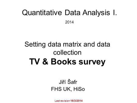 Setting data matrix and data collection TV & Books survey Jiří Šafr FHS UK, HiSo Quantitative Data Analysis I. 2014 Last revision 16/3/2014.