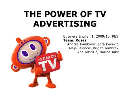 THE POWER OF TV ADVERTISING Business English 1, 2009/10, PE5 Team: Roses Andrea Ivanković, Lara Ivičević, Maja Jelančić, Brigita Jembrek, Ana Jezidžić,