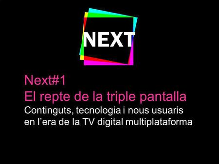 Next#1 El repte de la triple pantalla Continguts, tecnologia i nous usuaris en lera de la TV digital multiplataforma.